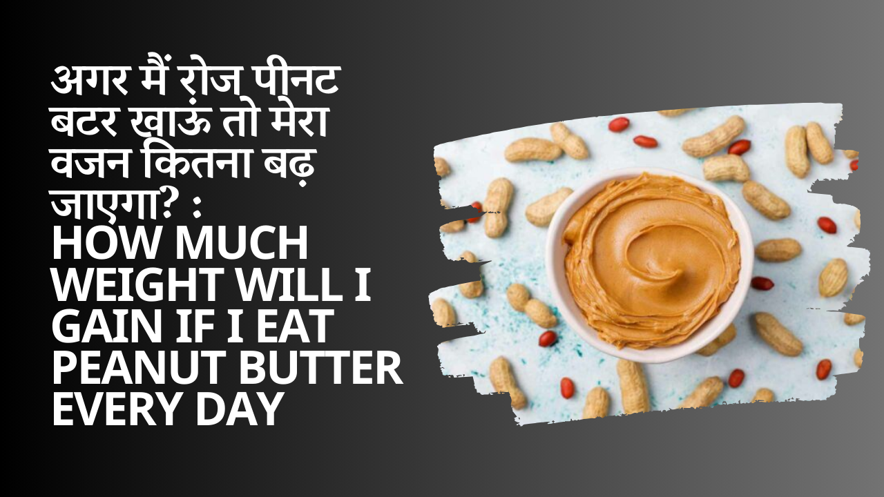 अगर मैं रोज पीनट बटर खाऊं तो मेरा वजन कितना बढ़ जाएगा? : How much weight will I gain if I eat peanut butter every day