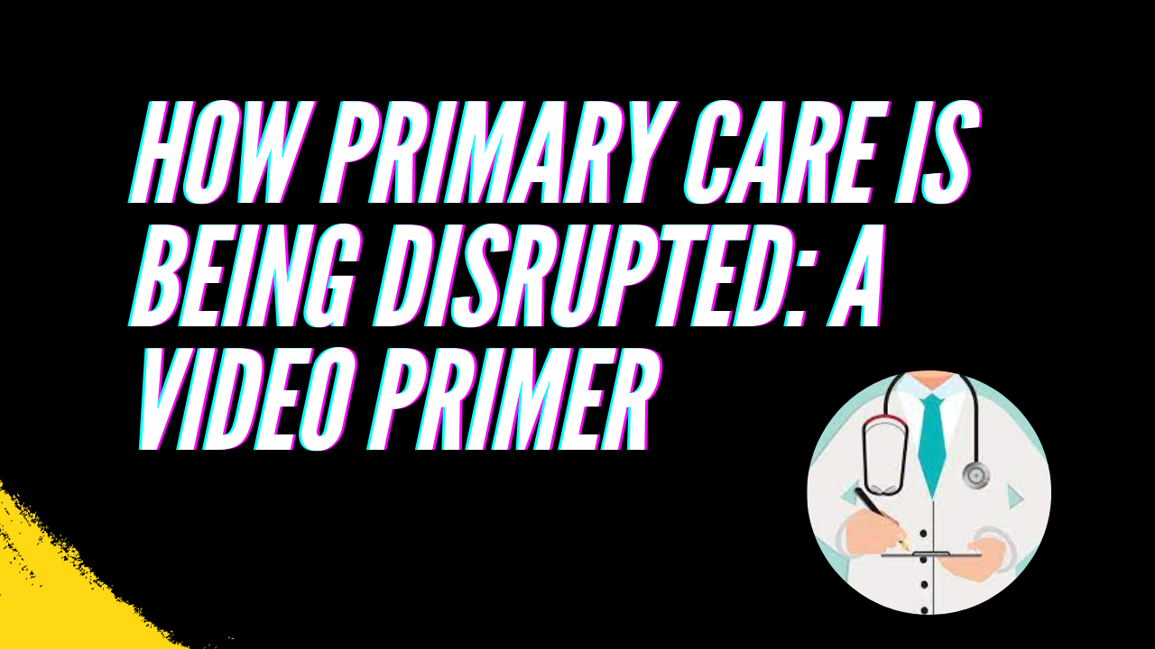 HOW PRIMARY CARE IS BEING DISRUPTED: A VIDEO PRIMER